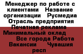 Менеджер по работе с клиентами › Название организации ­ Русмедиа › Отрасль предприятия ­ Печатная реклама › Минимальный оклад ­ 50 000 - Все города Работа » Вакансии   . Чувашия респ.